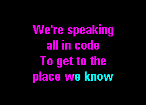 We're speaking
all in code

To get to the
place we know