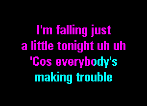 I'm falling just
a little tonight uh uh

'Cos everybody's
making trouble