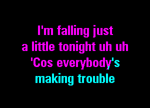 I'm falling just
a little tonight uh uh

'Cos everybody's
making trouble