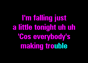 I'm falling just
a little tonight uh uh

'Cos everybody's
making trouble