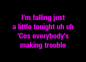 I'm falling just
a little tonight uh uh

'Cos everybody's
making trouble