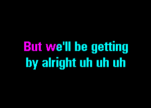 But we'll be getting

by alright uh uh uh