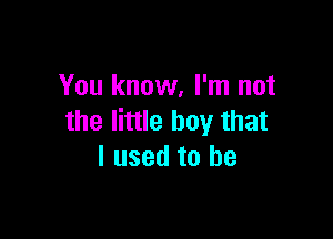 You know, I'm not

the little boy that
I used to be