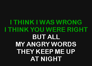 BUT ALL
MY ANGRY WORDS
THEY KEEP ME UP
AT NIGHT