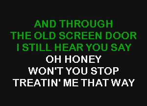 OH HONEY
WON'T YOU STOP
TREATIN' ME THAT WAY