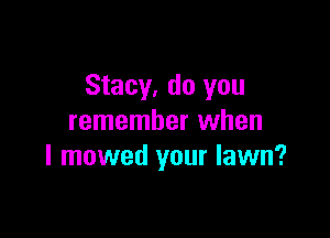 Stacy, do you

remember when
l mowed your lawn?