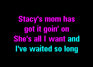 Stacy's mom has
got it goin' on

She's all I want and
I've waited so long