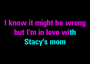 I know it might be wrong

but I'm in love with
Stacy's mom