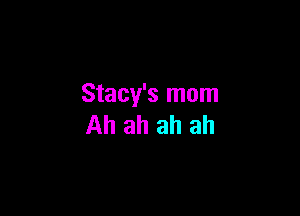 Stacy's mom

Ah ah ah ah