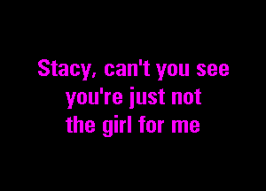 Stacy, can't you see

you're just not
the girl for me