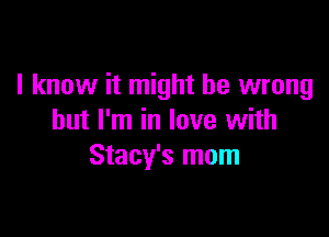I know it might be wrong

but I'm in love with
Stacy's mom
