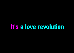 It's a love revolution