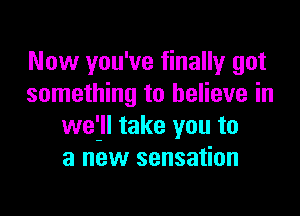 Now you've finally got
something to believe in

wet take you to
a new sensation