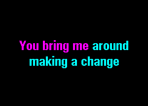You bring me around

making a change