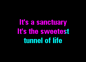 It's a sanctuary

It's the sweetest
tunnel of life