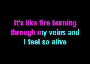 It's like fire burning

through my veins and
I feel so alive