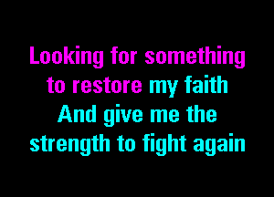 Looking for something
to restore my faith
And give me the
strength to fight again