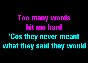 Too many words
hit me hard

'Cos they never meant
what they said they would