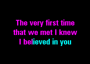 The very first time

that we met I knew
I believed in you