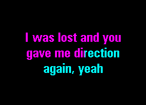 l was lost and you

gave me direction
again, yeah