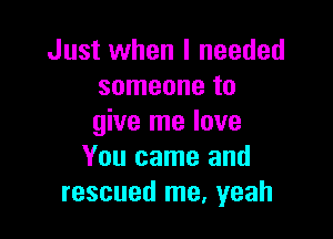 Just when I needed
someone to

give me love
You came and
rescued me, yeah