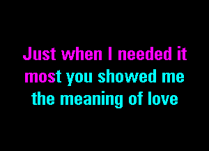 Just when I needed it

most you showed me
the meaning of love