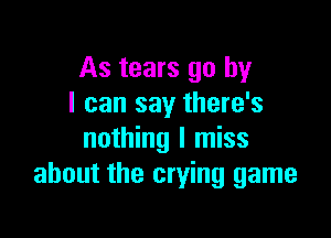 As tears go by
I can say there's

nothing I miss
about the crying game