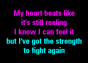 My heart beats like
it's still reeling
I know I can feel it
but I've got the strength
to fight again