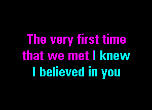 The very first time

that we met I knew
I believed in you