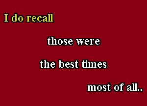 I do recall

those were

the best times

most of all..