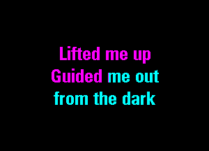 Lifted me up

Guided me out
from the dark