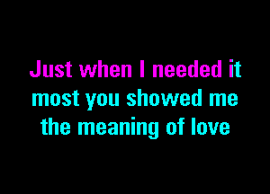 Just when I needed it

most you showed me
the meaning of love