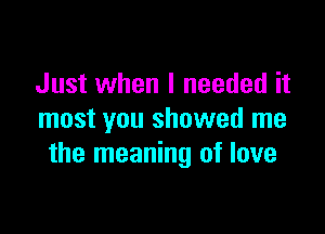 Just when I needed it

most you showed me
the meaning of love