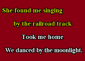 She found me singing
by the railroad track
Took me home

We danced by the moonlight.