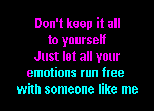 Don't keep it all
to yourself

Just let all your
emotions run free
with someone like me