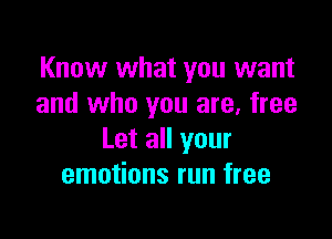 Know what you want
and who you are, free

Let all your
emotions run free