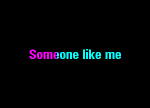 Someone like me