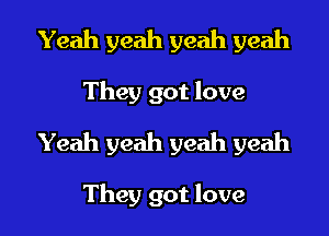 Yeah yeah yeah yeah
They got love
Yeah yeah yeah yeah

They got love