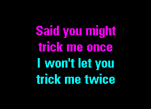 Said you might
trick me once

I won't let you
trick me twice