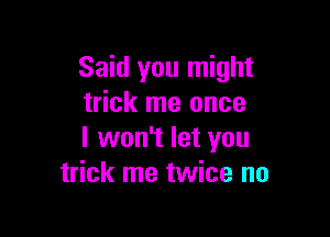 Said you might
trick me once

I won't let you
trick me twice no