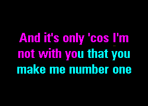 And it's only 'cos I'm

not with you that You
make me number one