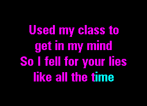 Used my class to
get in my mind

So I fell for your lies
like all the time
