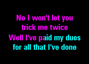 No I won't let you
trick me twice

Well I've paid my dues
for all that I've done