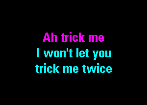 Ah trick me

I won't let you
trick me twice