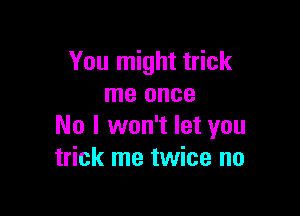 You might trick
me once

No I won't let you
trick me twice no