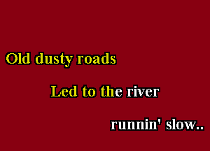 Old dusty roads

Led to the river

runnin' slow..