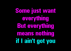 Some just want
everything

But everything
means nothing
if I ain't got you