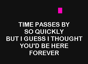 TIME PASSES BY
80 QUICKLY
BUT I GUESS I THOUGHT
YOU'D BE HERE
FOREVER