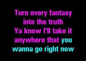 Turn every fantasy
into the truth

Ya know I'll take it

anywhere that you

wanna go right now