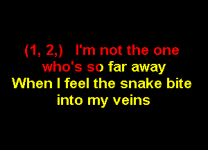 (1, 2,) I'm not the one
who's so far away

When I feel the snake bite
into my veins